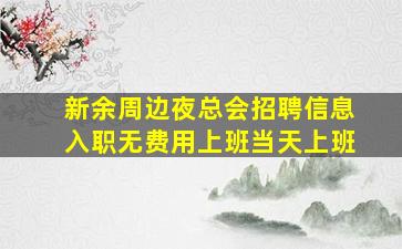 新余周边夜总会招聘信息入职无费用上班当天上班